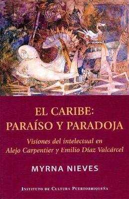 El Caribe: Paraíso Y Paradoja Visiones del Intelectual Alejo Carpentier Y Emilio Díaz Valcárcel- Myrna Nieves (ICP)