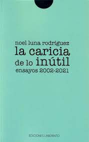 La caricia de lo inutil: ensayos 2002-2021 | noel luna rodriguez